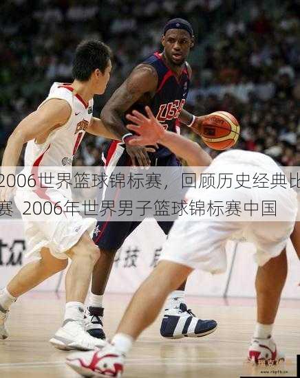 2006世界篮球锦标赛，回顾历史经典比赛  2006年世界男子篮球锦标赛中国